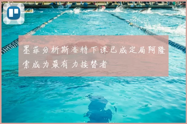 墨菲分析斯洛特下课已成定局阿隆索成为最有力接替者