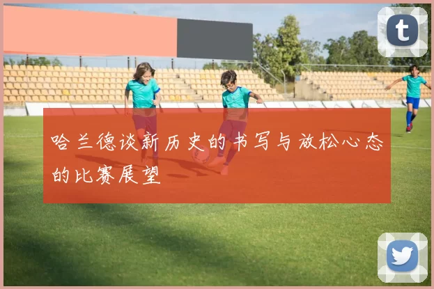 哈兰德谈新历史的书写与放松心态的比赛展望