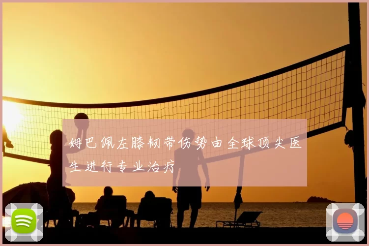 姆巴佩左膝韧带伤势由全球顶尖医生进行专业治疗