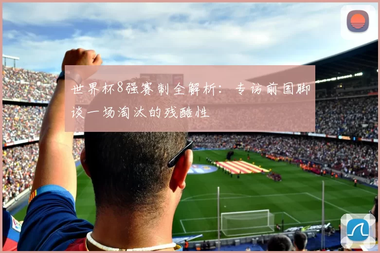 世界杯8强赛制全解析:专访前国脚谈一场淘汰的残酷性