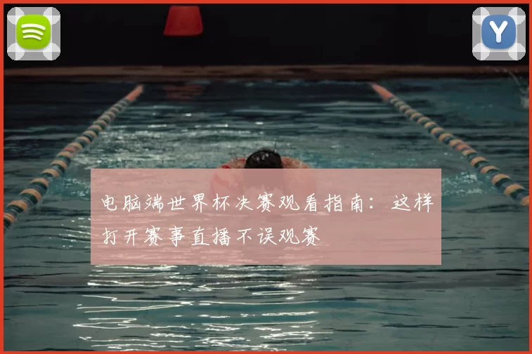 电脑端世界杯决赛观看指南：这样打开赛事直播不误观赛