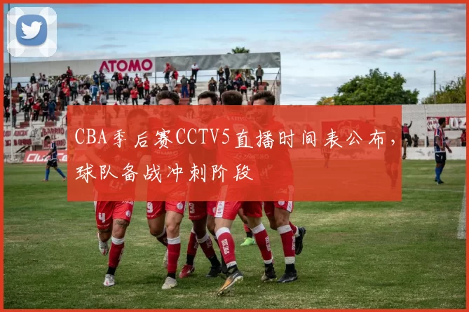 CBA季后赛CCTV5直播时间表公布，球队备战冲刺阶段