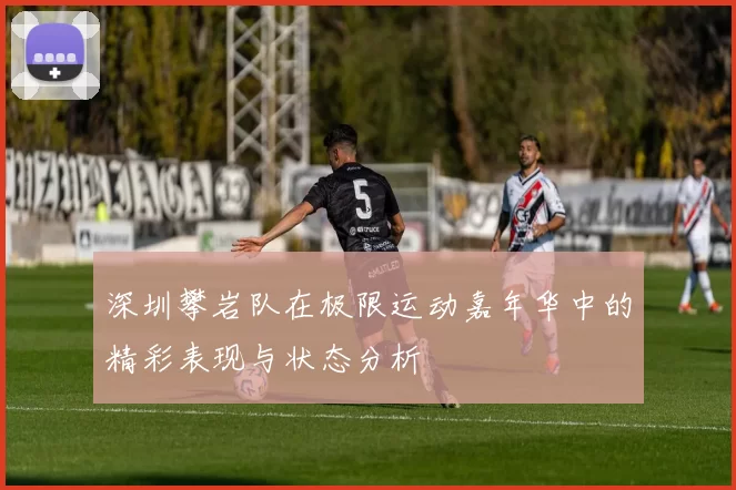 深圳攀岩队在极限运动嘉年华中的精彩表现与状态分析