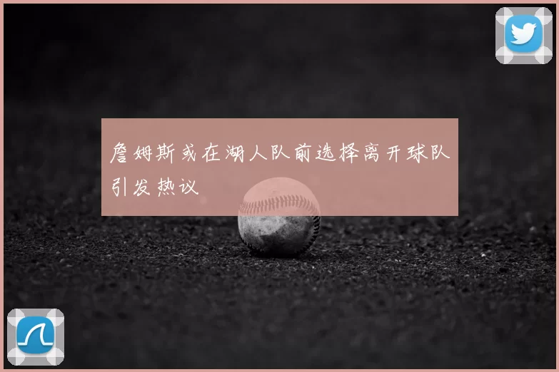 詹姆斯或在湖人队前选择离开球队引发热议