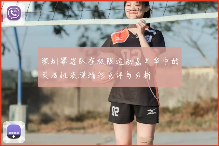 深圳攀岩队在极限运动嘉年华中的灵活性表现精彩点评与分析