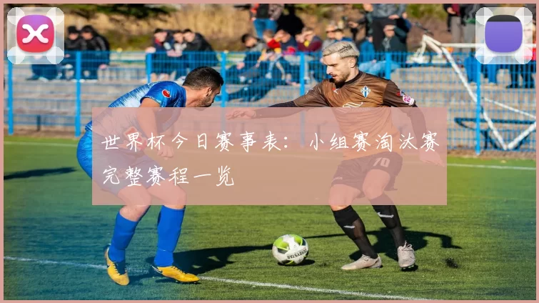 世界杯今日赛事表：小组赛淘汰赛完整赛程一览