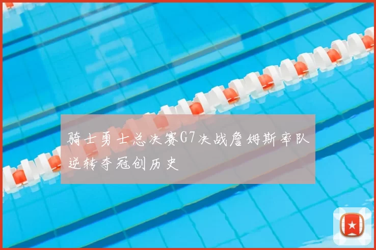 骑士勇士总决赛G7决战詹姆斯率队逆转夺冠创历史