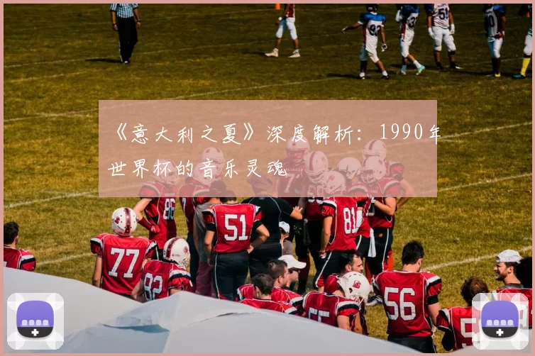 《意大利之夏》深度解析：1990年世界杯的音乐灵魂