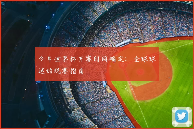 今年世界杯开赛时间确定:全球球迷的观赛指南