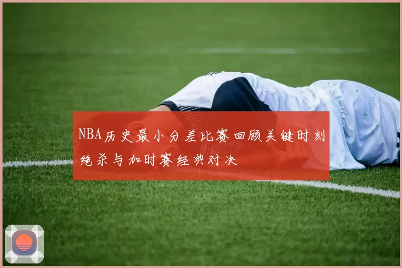 NBA历史最小分差比赛回顾关键时刻绝杀与加时赛经典对决