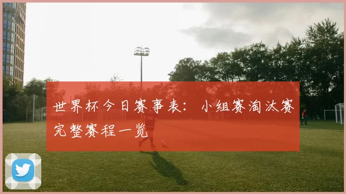 世界杯今日赛事表:小组赛淘汰赛完整赛程一览