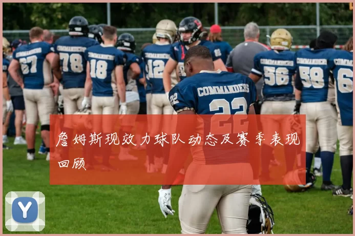 詹姆斯现效力球队动态及赛季表现回顾