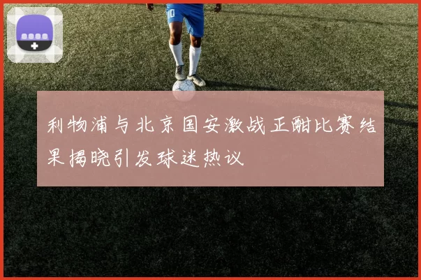 利物浦与北京国安激战正酣比赛结果揭晓引发球迷热议