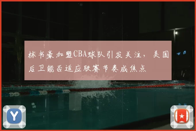 林书豪加盟CBA球队引发关注，美国后卫能否适应联赛节奏成焦点