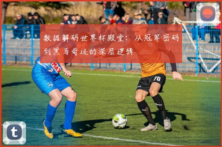 数据解码世界杯殿堂:从冠军密码到黑马奇迹的深层逻辑