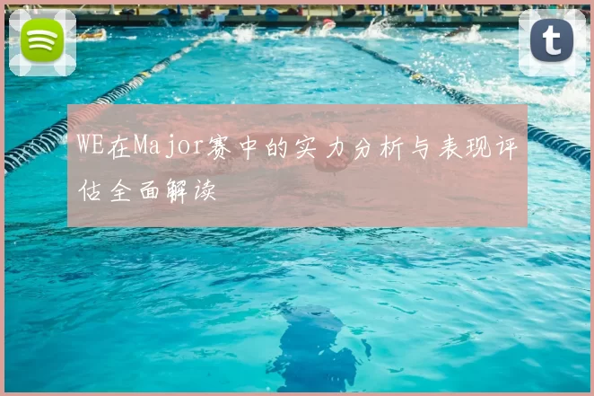WE在Major赛中的实力分析与表现评估全面解读